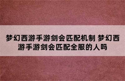 梦幻西游手游剑会匹配机制 梦幻西游手游剑会匹配全服的人吗